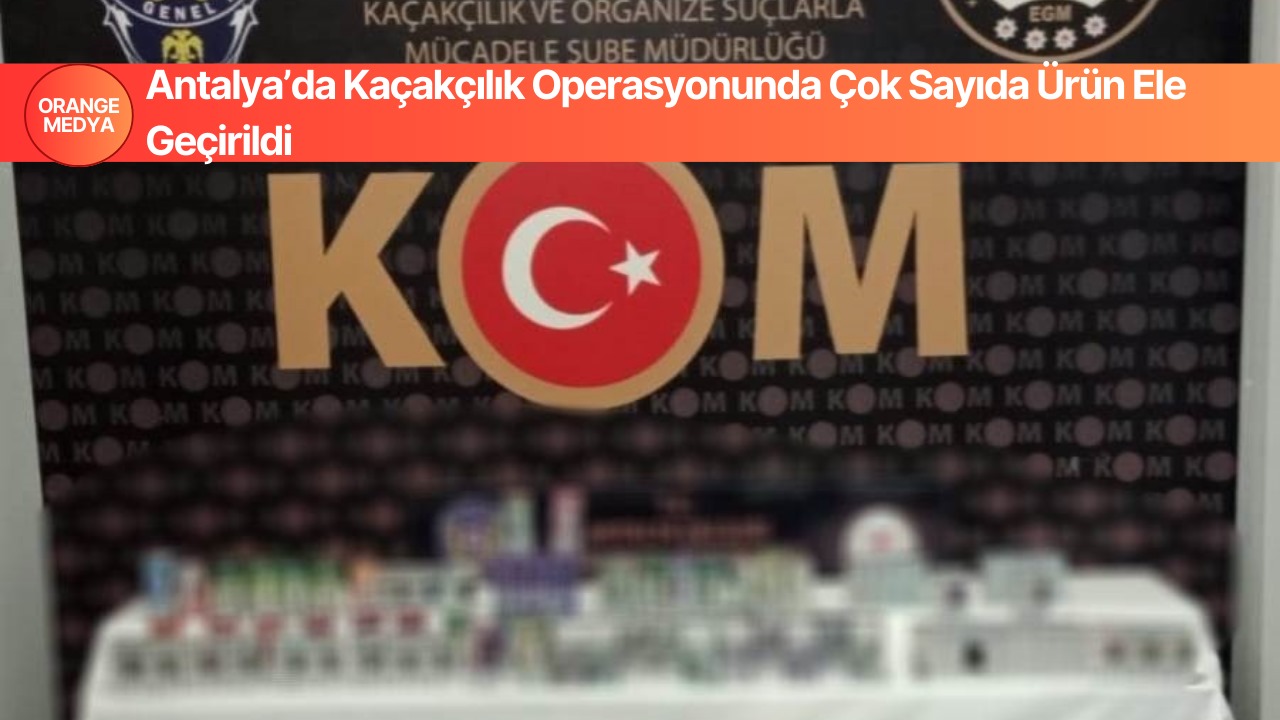 Antalya’da Kaçakçılık Operasyonunda Çok Sayıda Ürün Ele Geçirildi