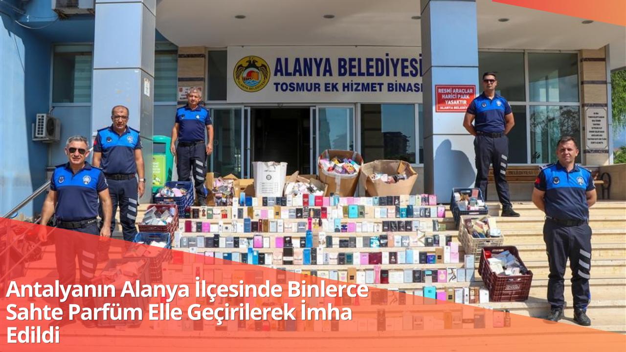 Antalyanın Alanya İlçesinde Binlerce Sahte Parfüm Elle Geçirilerek İmha Edildi