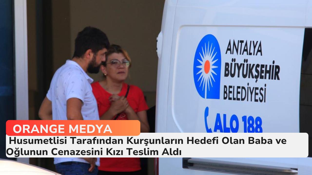 Husumetlisi Tarafından Kurşunların Hedefi Olan Baba ve Oğlunun Cenazesini Kızı Teslim Aldı 