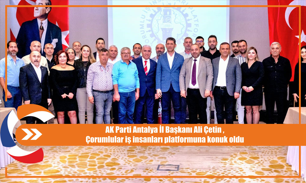 AK Parti Antalya İl Başkanı Ali Çetin ,  Çorumlular iş insanları platformuna konuk oldu 