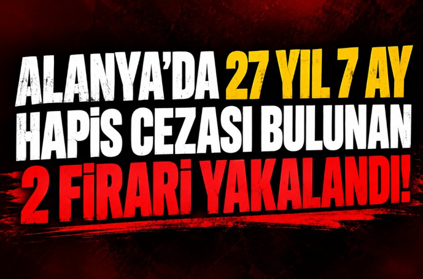 Alanya'da jandarmadan firari hükümlülere operasyon! 27 yıl 7 ay hapis cezası