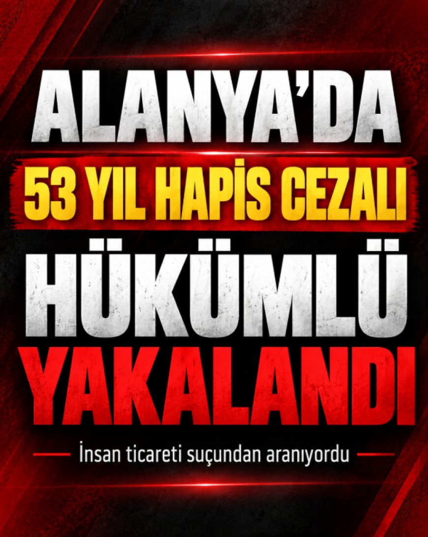 Alanya'da insan ticareti suçundan 53 yıl hapis cezası bulunan hükümlü yakalandı